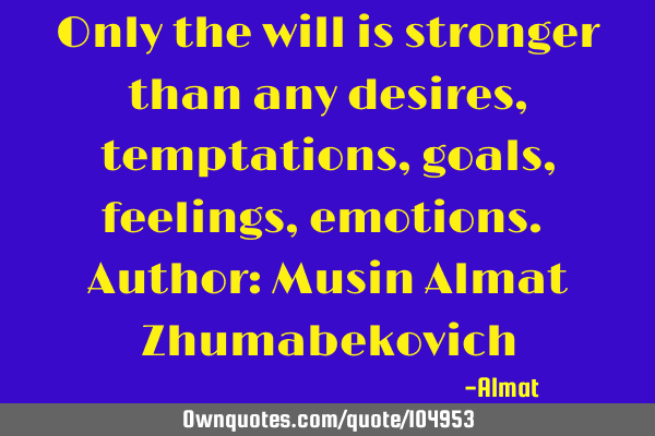 Only the will is stronger than any desires, temptations, goals, feelings, emotions. Author: Musin A