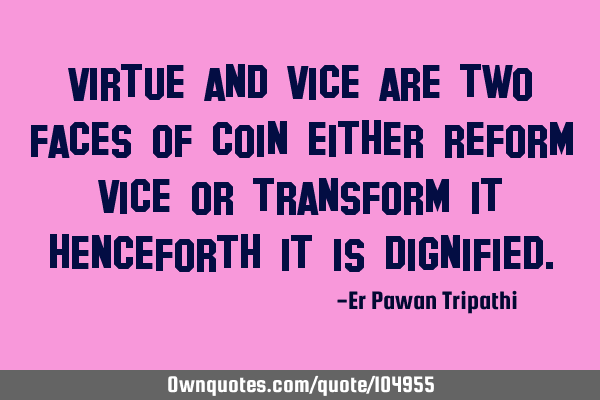 Virtue and vice are two faces of coin either reform vice or transform it henceforth it is