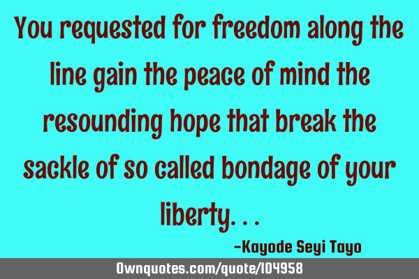 You requested for freedom along the line gain the peace of mind the resounding hope that break the