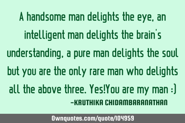A handsome man delights the eye,an intelligent man delights the brain