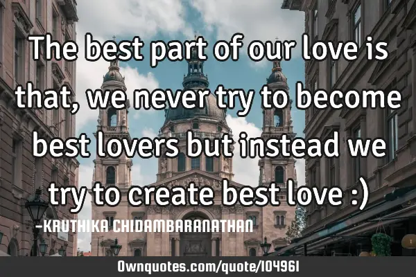The best part of our love is that, we never try to become best lovers but instead we try to create