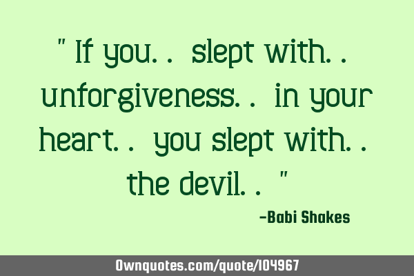 " If you.. slept with.. unforgiveness.. in your heart.. you slept with.. the devil.. "