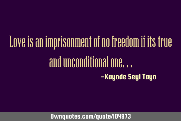 Love is an imprisonment of no freedom if its true and unconditional