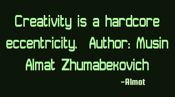 Creativity is a hardcore eccentricity. Author: Musin Almat Zhumabekovich