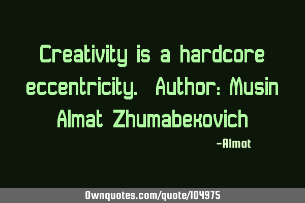 Creativity is a hardcore eccentricity. Author: Musin Almat Z
