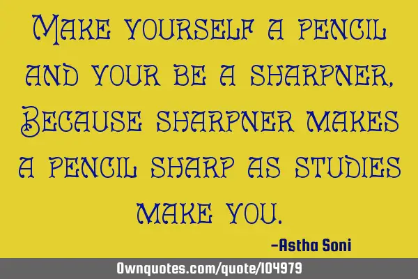 Make yourself a pencil and your be a sharpner, Because sharpner makes a pencil sharp as studies