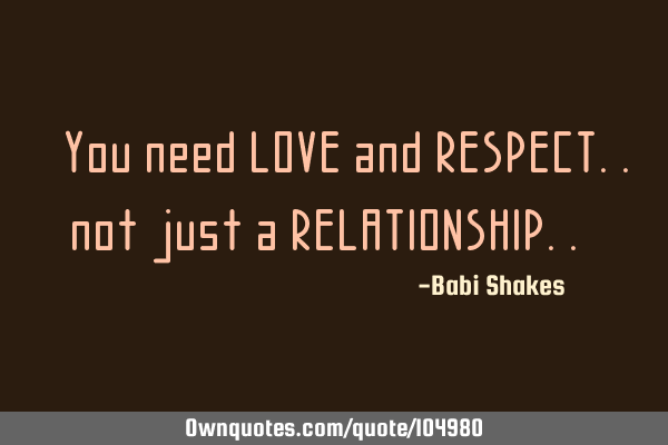 " You need LOVE and RESPECT.. not just a RELATIONSHIP.. "