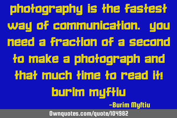 Photography is the fastest way of communication. You need a fraction of a second to make a