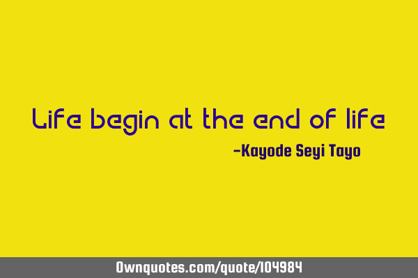 Life begin at the end of