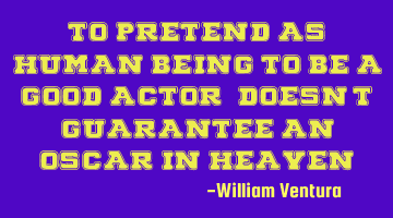 To pretend as human being to be a good actor,doesn't guarantee an Oscar in heaven