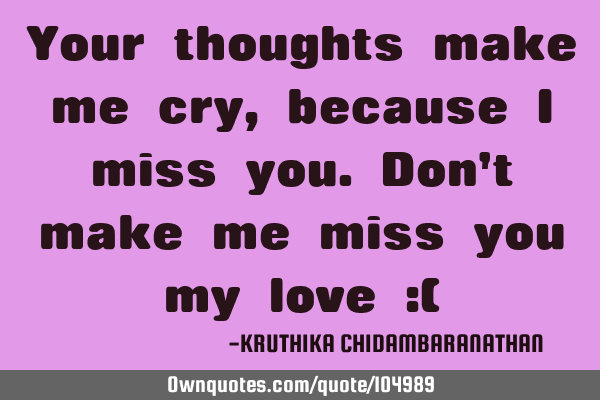 Your thoughts make me cry,because I miss you.Don