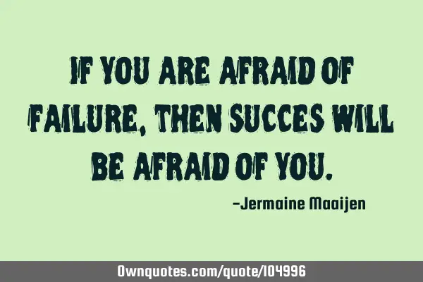 If you are afraid of failure, then succes will be afraid of