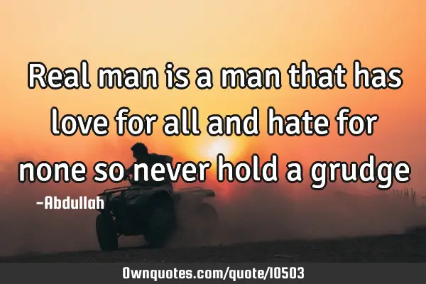 Real man is a man that has love for all and hate for none so never hold a