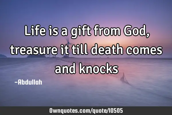 Life is a gift from God, treasure it till death comes and