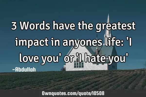 3 Words have the greatest impact in anyones life: 