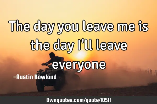 The day you leave me is the day I