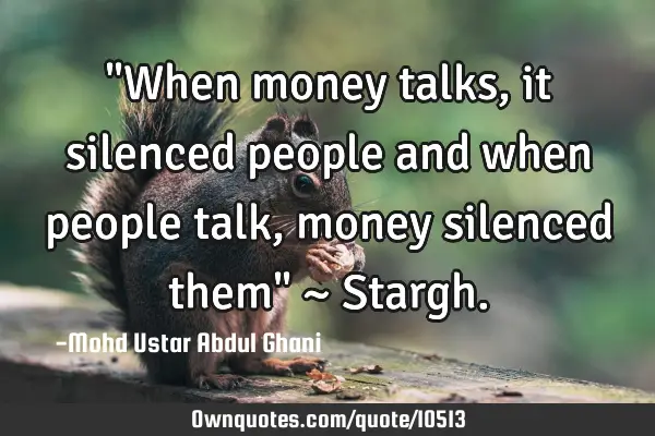 "When money talks, it silenced people and when people talk, money silenced them" ~ S