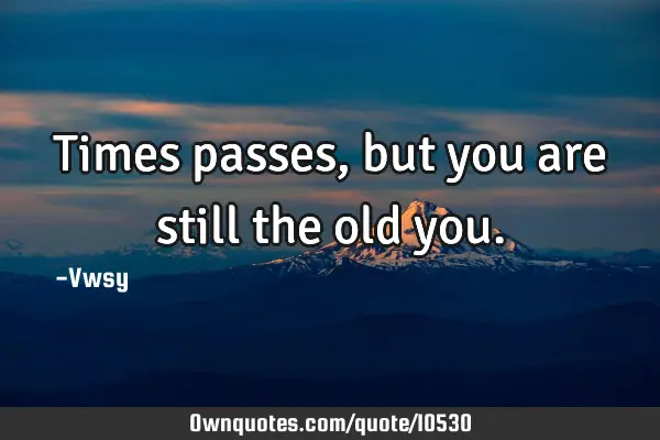 Times passes, but you are still the old