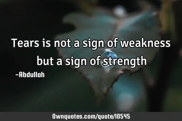 Tears is not a sign of weakness but a sign of