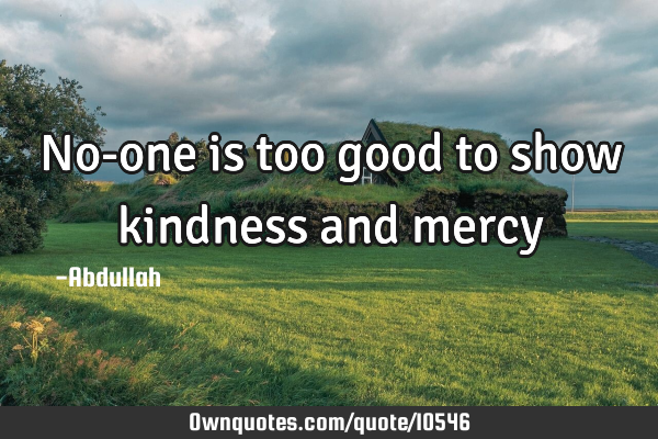 No-one is too good to show kindness and