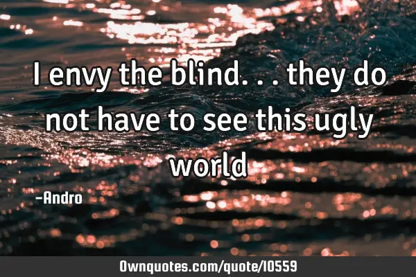 I envy the blind... they do not have to see this ugly