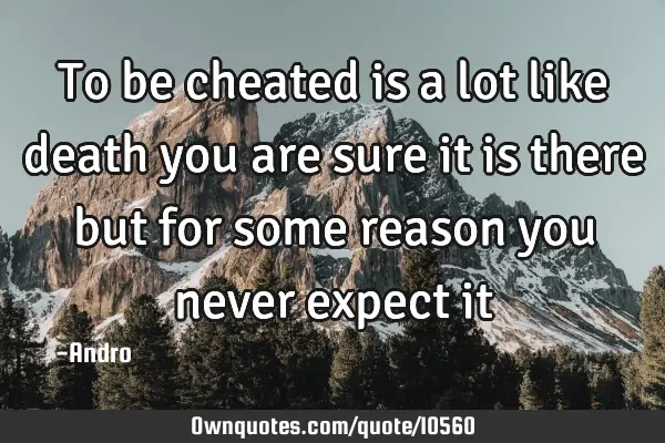 To be cheated is a lot like death you are sure it is there but for some reason you never expect