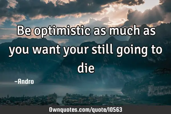 Be optimistic as much as you want your still going to
