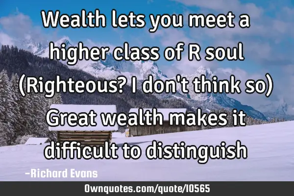 Wealth lets you meet a higher class of R soul (Righteous? I don