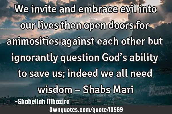 We invite and embrace evil into our lives then open doors for animosities against each other but