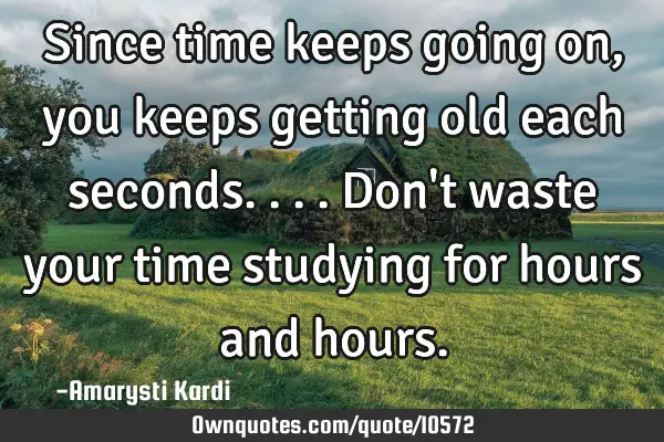 Since time keeps going on, you keeps getting old each seconds.... Don