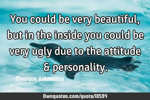 You could be very beautiful , but in the inside you could be very ugly due to the attitude &