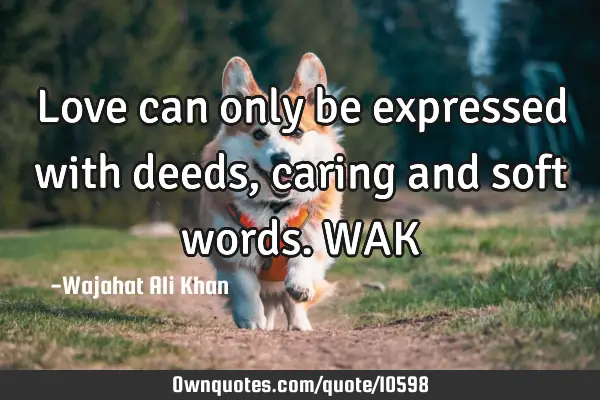 Love can only be expressed with deeds, caring and soft words. WAK