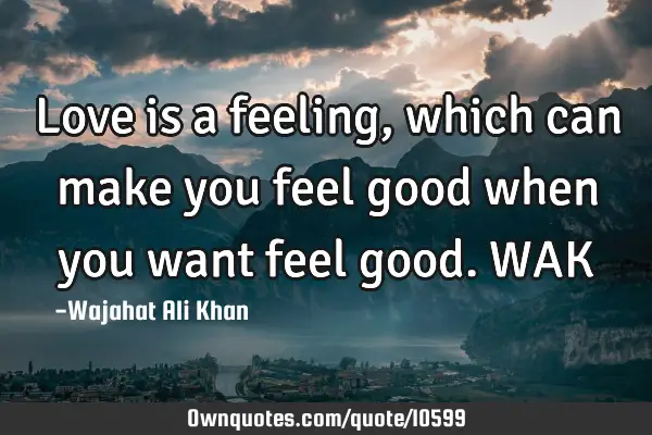 Love is a feeling, which can make you feel good when you want feel good. WAK