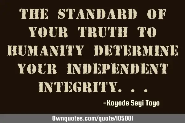 The standard of your truth to humanity determine your independent