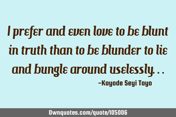 I prefer and even love to be blunt in truth than to be blunder to lie and bungle around