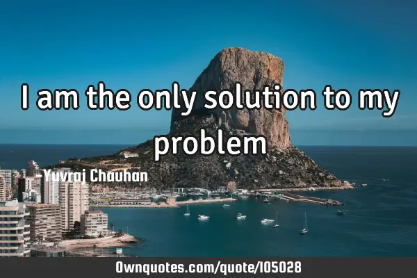 I am the only solution to my