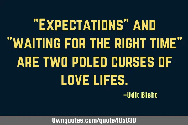 "Expectations" and "waiting for the right time" are two poled curses of love