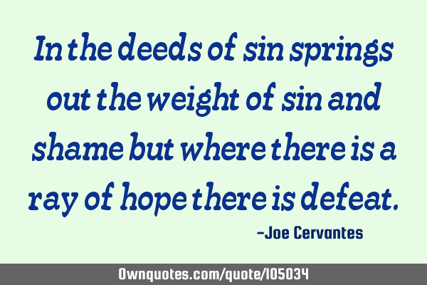 In the deeds of sin springs out the weight of sin and shame but where there is a ray of hope there