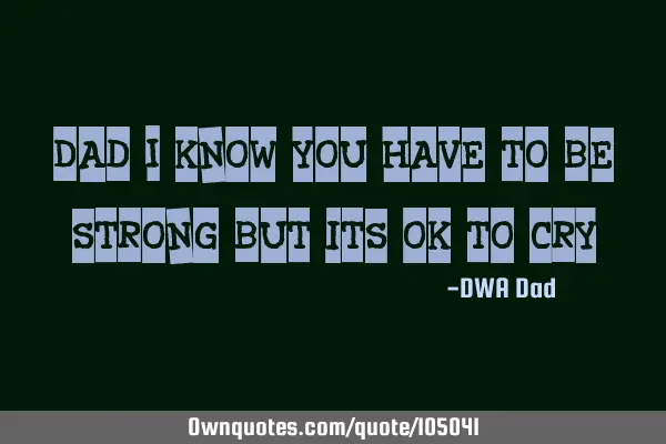 Dad I know you have to be strong but its ok to