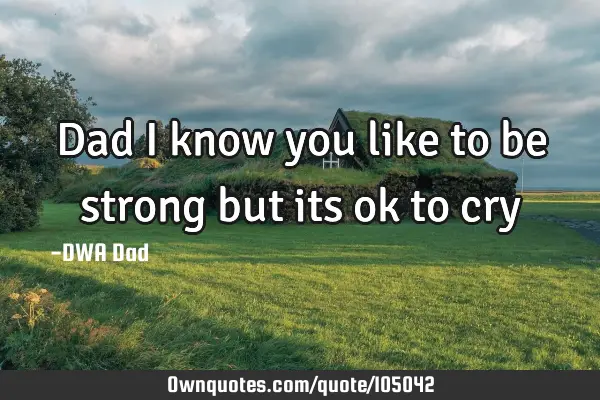 Dad I know you like to be strong but its ok to