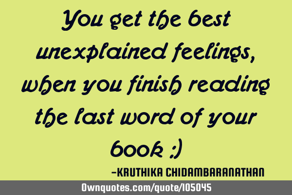 You get the best unexplained feelings, when you finish reading the last word of your book :)