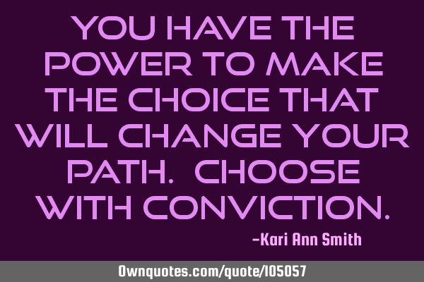 You have the power to make the choice that will change your path. Choose with