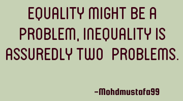 Equality might be a problem, inequality is assuredly two ‎problems. ‎