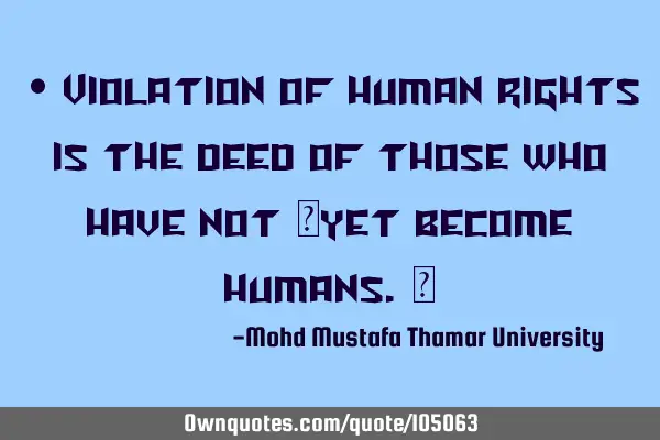 • Violation of human rights is the deed of those who have not ‎yet become humans.‎