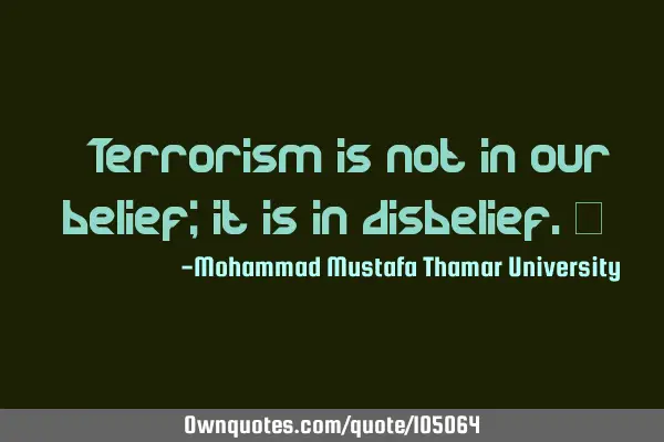 • Terrorism is not in our belief; it is in disbelief.‎