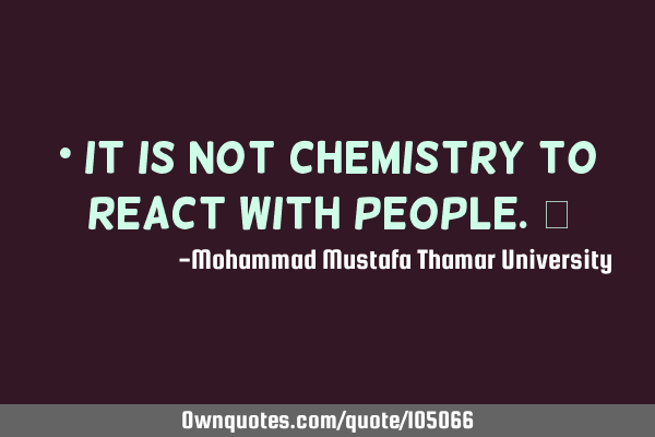 • It is not chemistry to react with people.‎
