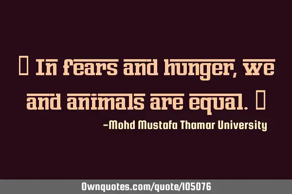 • In fears and hunger , we and animals are equal.‎