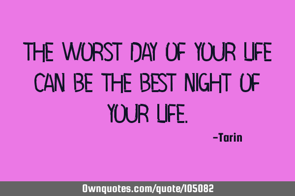 The worst DAY of your life can be the best NIGHT of your