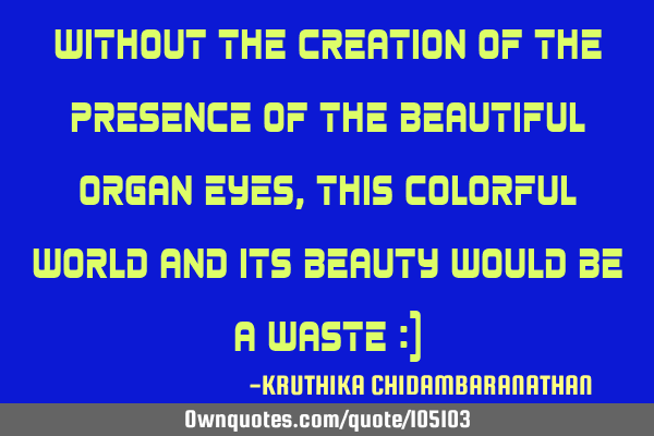 Without the creation of the presence of the beautiful organ eyes, this colorful world and its