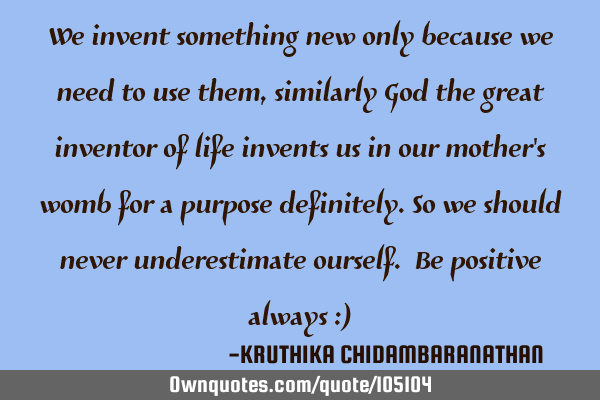 We invent something new only because we need to use them, similarly God the great inventor of life